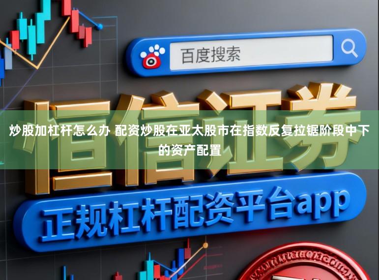 炒股加杠杆怎么办 配资炒股在亚太股市在指数反复拉锯阶段中下的资产配置