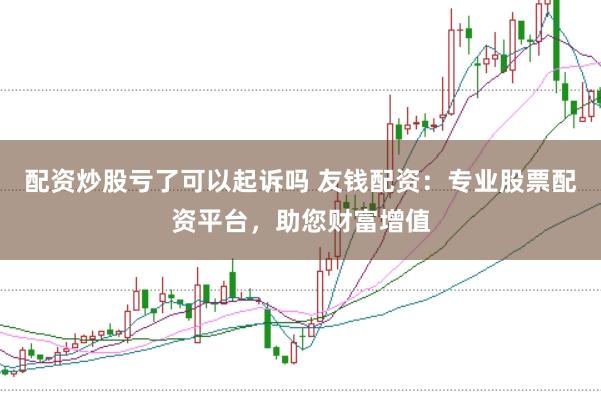 配资炒股亏了可以起诉吗 友钱配资：专业股票配资平台，助您财富增值