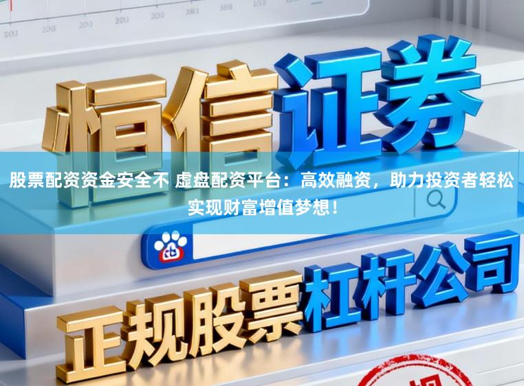股票配资资金安全不 虚盘配资平台：高效融资，助力投资者轻松实现财富增值梦想！