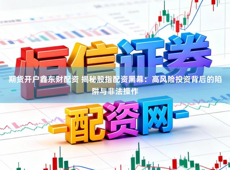 期货开户鑫东财配资 揭秘股指配资黑幕：高风险投资背后的陷阱与非法操作