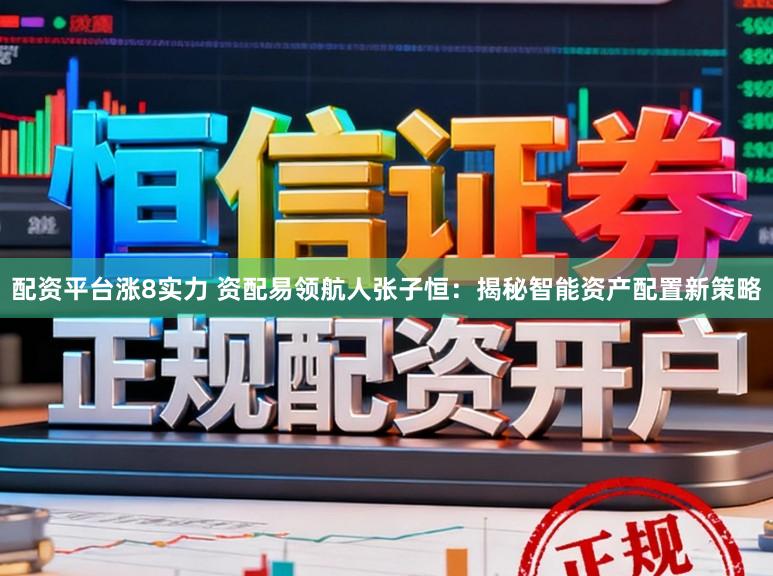 配资平台涨8实力 资配易领航人张子恒：揭秘智能资产配置新策略