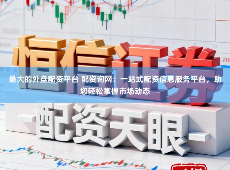 最大的外盘配资平台 配资询网：一站式配资信息服务平台，助您轻松掌握市场动态