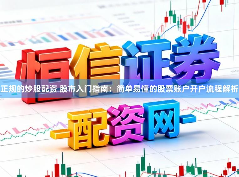 正规的炒股配资 股市入门指南：简单易懂的股票账户开户流程解析