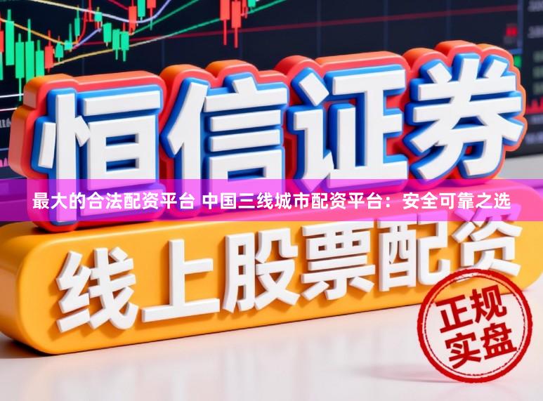 最大的合法配资平台 中国三线城市配资平台：安全可靠之选