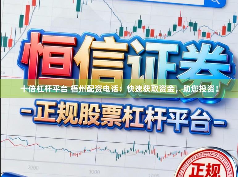 十倍杠杆平台 梧州配资电话：快速获取资金，助您投资！
