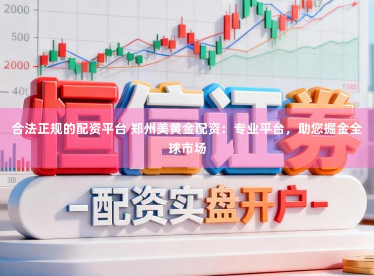 合法正规的配资平台 郑州美黄金配资：专业平台，助您掘金全球市场