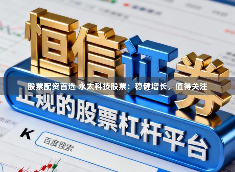 股票配资首选 永太科技股票：稳健增长，值得关注
